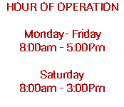 HOUR OF OPERATION Monday- Friday 8:00am - 5:00Pm Saturday 8:00am - 3:00Pm 